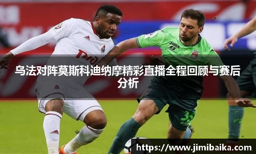 乌法对阵莫斯科迪纳摩精彩直播全程回顾与赛后分析